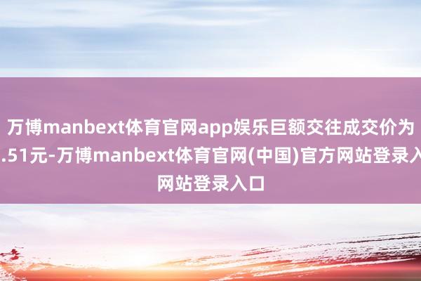 万博manbext体育官网app娱乐巨额交往成交价为61.51元-万博manbext体育官网(中国)官方网站登录入口