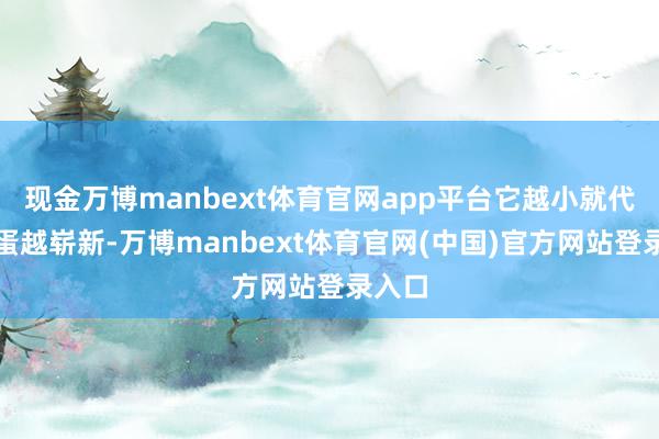 现金万博manbext体育官网app平台它越小就代表鸡蛋越崭新-万博manbext体育官网(中国)官方网站登录入口