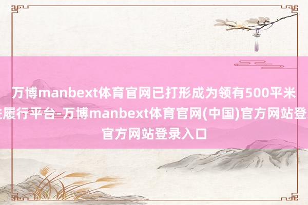 万博manbext体育官网已打形成为领有500平米的先进履行平台-万博manbext体育官网(中国)官方网站登录入口