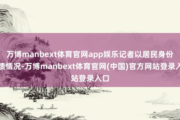 万博manbext体育官网app娱乐记者以居民身份反馈情况-万博manbext体育官网(中国)官方网站登录入口