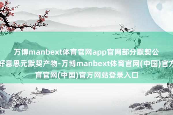 万博manbext体育官网app官网　　部分默契公司则加强营销好意思元默契产物-万博manbext体育官网(中国)官方网站登录入口