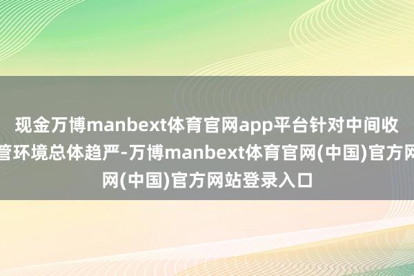 现金万博manbext体育官网app平台针对中间收入开首的监管环境总体趋严-万博manbext体育官网(中国)官方网站登录入口