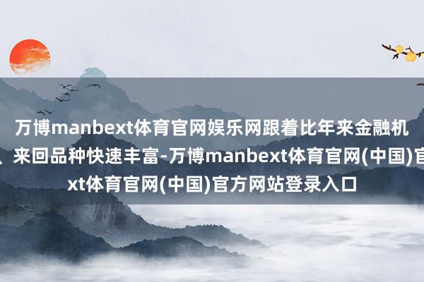 万博manbext体育官网娱乐网跟着比年来金融机构数目约束加多、来回品种快速丰富-万博manbext体育官网(中国)官方网站登录入口