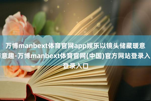 万博manbext体育官网app娱乐以镜头储藏暖意与意趣-万博manbext体育官网(中国)官方网站登录入口