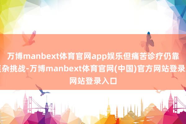 万博manbext体育官网app娱乐但痛苦诊疗仍靠近复杂挑战-万博manbext体育官网(中国)官方网站登录入口