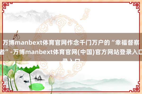 万博manbext体育官网作念千门万户的“幸福督察者”-万博manbext体育官网(中国)官方网站登录入口