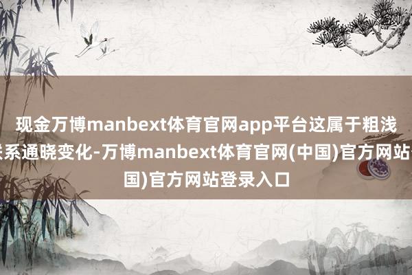 现金万博manbext体育官网app平台这属于粗浅的年岁联系通晓变化-万博manbext体育官网(中国)官方网站登录入口