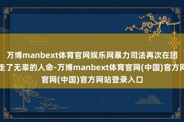 万博manbext体育官网娱乐网暴力司法再次在团结个地点夺走了无辜的人命-万博manbext体育官网(中国)官方网站登录入口