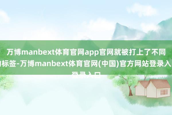万博manbext体育官网app官网就被打上了不同的标签-万博manbext体育官网(中国)官方网站登录入口