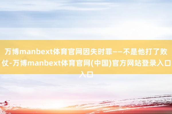 万博manbext体育官网因失时罪——不是他打了败仗-万博manbext体育官网(中国)官方网站登录入口