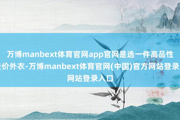 万博manbext体育官网app官网是选一件高品性的贵价外衣-万博manbext体育官网(中国)官方网站登录入口