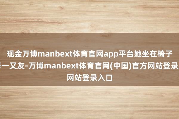 现金万博manbext体育官网app平台她坐在椅子上等一又友-万博manbext体育官网(中国)官方网站登录入口