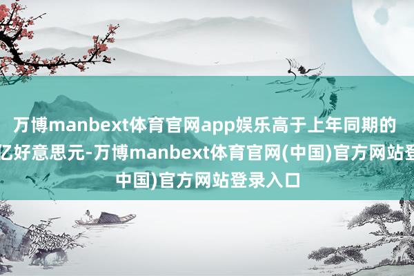 万博manbext体育官网app娱乐高于上年同期的 1.912 亿好意思元-万博manbext体育官网(中国)官方网站登录入口