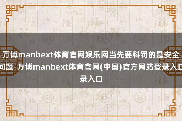 万博manbext体育官网娱乐网当先要科罚的是安全问题-万博manbext体育官网(中国)官方网站登录入口